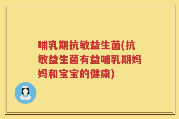 哺乳期抗敏益生菌(抗敏益生菌有益哺乳期妈妈和宝宝的健康)