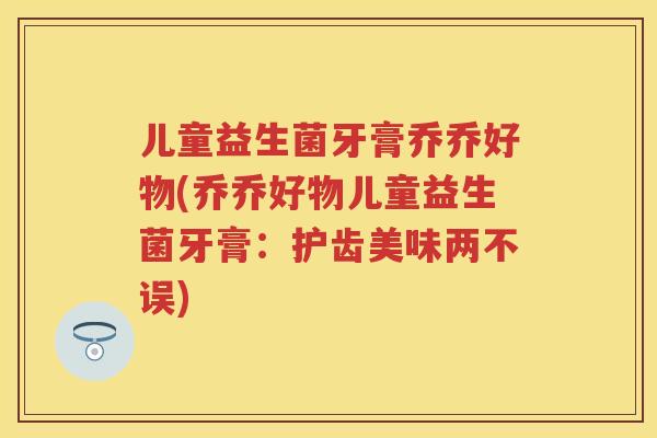 儿童益生菌牙膏乔乔好物(乔乔好物儿童益生菌牙膏:护齿美味两不误) 儿童益生菌牙膏乔乔好物(乔乔好物儿童益生菌牙膏:护齿美味两不误)