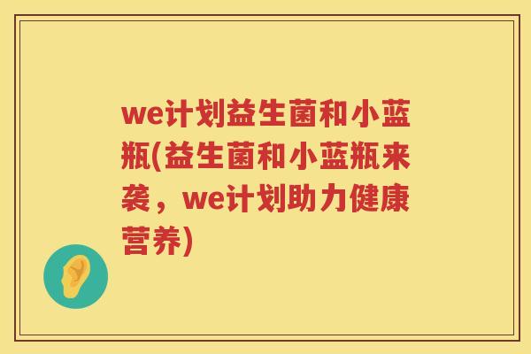 we计划益生菌和小蓝瓶(益生菌和小蓝瓶来袭,we计划助力健康营养) we计划益生菌和小蓝瓶(益生菌和小蓝瓶来袭,we计划助力健康营养)