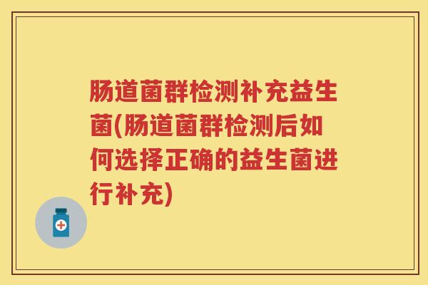 肠道菌群检测补充益生菌(肠道菌群检测后如何选择正确的益生菌进行补充) 肠道菌群检测补充益生菌(肠道菌群检测后如何选择正确的益生菌进行补充)