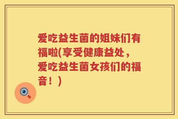爱吃益生菌的姐妹们有福啦(享受健康益处,爱吃益生菌女孩们的福音!) 爱吃益生菌的姐妹们有福啦(享受健康益处,爱吃益生菌女孩们的福音!)