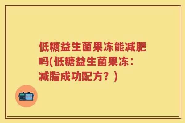 低糖益生菌果冻能吗(低糖益生菌果冻:减脂成功配方?) 低糖益生菌果冻能吗(低糖益生菌果冻:减脂成功配方?)