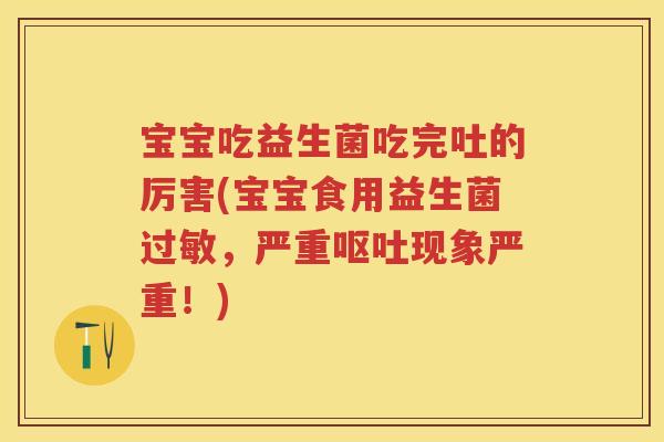 宝宝吃益生菌吃完吐的厉害(宝宝食用益生菌,严重现象严重!) 宝宝吃益生菌吃完吐的厉害(宝宝食用益生菌,严重现象严重!)