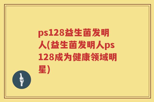 ps128益生菌发明人(益生菌发明人ps128成为健康领域明星) ps128益生菌发明人(益生菌发明人ps128成为健康领域明星)