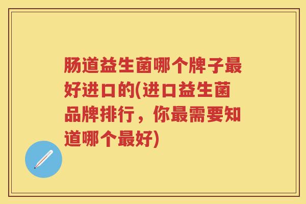 肠道益生菌哪个牌子好进口的(进口益生菌品牌排行,你需要知道哪个好) 肠道益生菌哪个牌子好进口的(进口益生菌品牌排行,你需要知道哪个好)