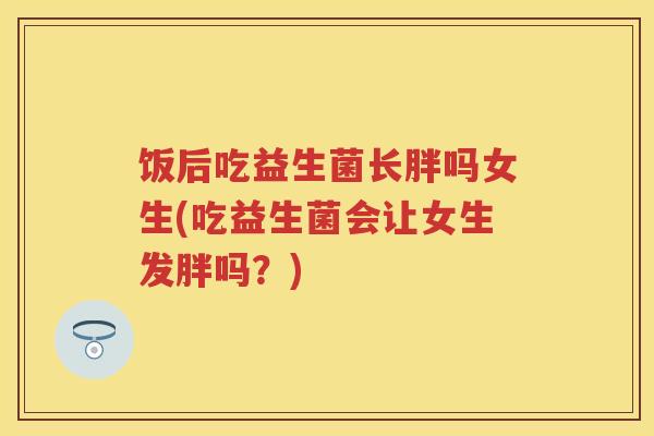 饭后吃益生菌长胖吗女生(吃益生菌会让女生发胖吗？)