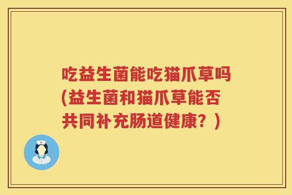 吃益生菌能吃猫爪草吗(益生菌和猫爪草能否共同补充肠道健康？)