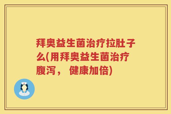 拜奥益生菌拉肚子么(用拜奥益生菌, 健康加倍) 拜奥益生菌拉肚子么(用拜奥益生菌, 健康加倍)