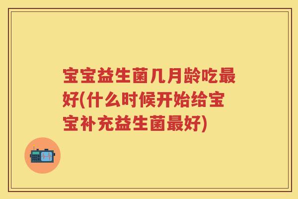宝宝益生菌几月龄吃好(什么时候开始给宝宝补充益生菌好) 宝宝益生菌几月龄吃好(什么时候开始给宝宝补充益生菌好)