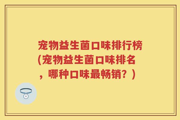 宠物益生菌口味排行榜(宠物益生菌口味排名,哪种口味畅销?) 宠物益生菌口味排行榜(宠物益生菌口味排名,哪种口味畅销?)