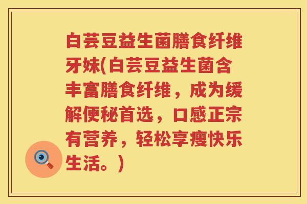 白芸豆益生菌膳食纤维牙妹(白芸豆益生菌含丰富膳食纤维,成为缓解首选,口感正宗有营养,轻松享瘦快乐生活。) 白芸豆益生菌膳食纤维牙妹(白芸豆益生菌含丰富膳食纤维,成为缓解首选,口感正宗有营养,轻松享瘦快乐生活。)