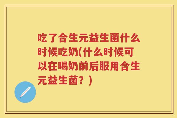 吃了合生元益生菌什么时候吃奶(什么时候可以在喝奶前后服用合生元益生菌?) 吃了合生元益生菌什么时候吃奶(什么时候可以在喝奶前后服用合生元益生菌?)