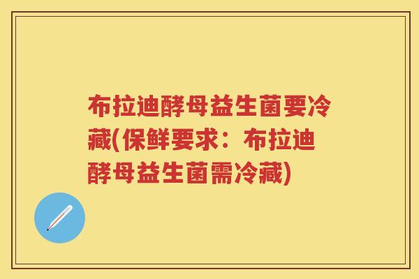 布拉迪酵母益生菌要冷藏(保鲜要求:布拉迪酵母益生菌需冷藏) 布拉迪酵母益生菌要冷藏(保鲜要求:布拉迪酵母益生菌需冷藏)