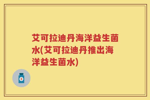 艾可拉迪丹海洋益生菌水(艾可拉迪丹推出海洋益生菌水)