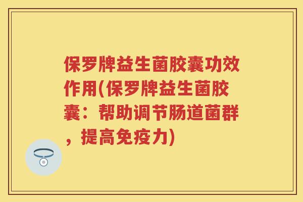 保罗牌益生菌胶囊功效作用(保罗牌益生菌胶囊:帮助调节肠道菌群,提高力) 保罗牌益生菌胶囊功效作用(保罗牌益生菌胶囊:帮助调节肠道菌群,提高力)