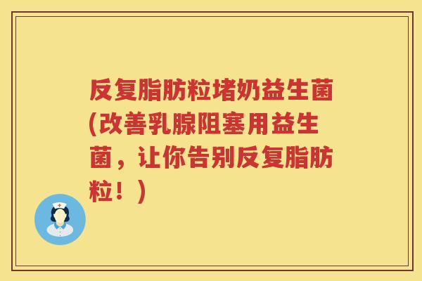 反复脂肪粒堵奶益生菌(改善乳腺阻塞用益生菌,让你告别反复脂肪粒!) 反复脂肪粒堵奶益生菌(改善乳腺阻塞用益生菌,让你告别反复脂肪粒!)