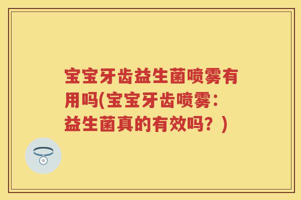 宝宝牙齿益生菌喷雾有用吗(宝宝牙齿喷雾:益生菌真的有效吗?) 宝宝牙齿益生菌喷雾有用吗(宝宝牙齿喷雾:益生菌真的有效吗?)
