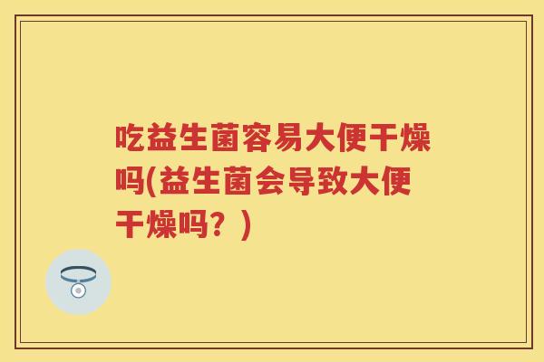 吃益生菌容易大便干燥吗(益生菌会导致大便干燥吗?) 吃益生菌容易大便干燥吗(益生菌会导致大便干燥吗?)