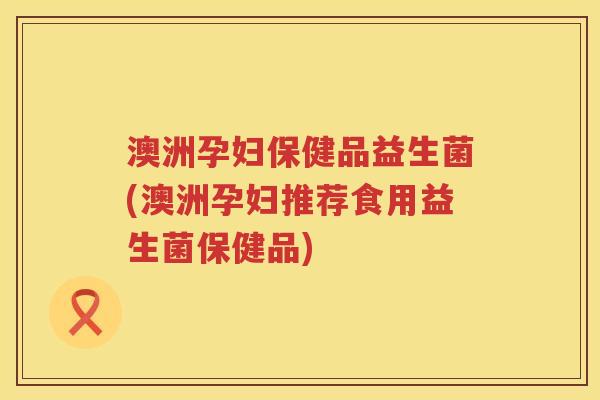 澳洲孕妇保健品益生菌(澳洲孕妇推荐食用益生菌保健品) 澳洲孕妇保健品益生菌(澳洲孕妇推荐食用益生菌保健品)