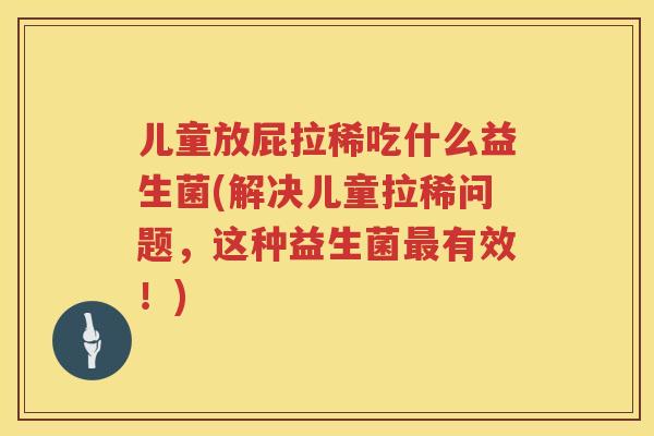 儿童放屁拉稀吃什么益生菌(解决儿童拉稀问题,这种益生菌有效!) 儿童放屁拉稀吃什么益生菌(解决儿童拉稀问题,这种益生菌有效!)