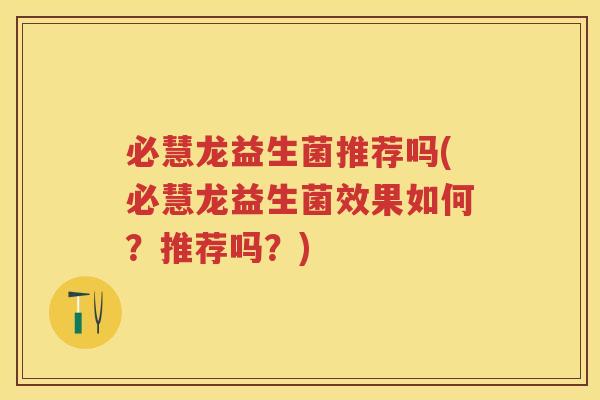 必慧龙益生菌推荐吗(必慧龙益生菌效果如何?推荐吗?) 必慧龙益生菌推荐吗(必慧龙益生菌效果如何?推荐吗?)