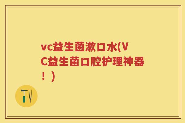 vc益生菌漱口水(VC益生菌口腔护理神器!) vc益生菌漱口水(VC益生菌口腔护理神器!)
