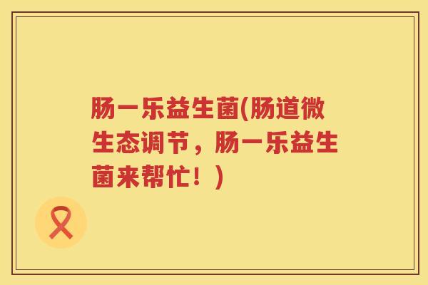 肠一乐益生菌(肠道微生态调节，肠一乐益生菌来帮忙！)