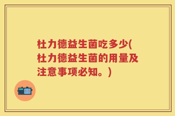 杜力德益生菌吃多少(杜力德益生菌的用量及注意事项必知。) 杜力德益生菌吃多少(杜力德益生菌的用量及注意事项必知。)