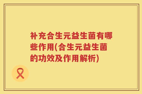 补充合生元益生菌有哪些作用(合生元益生菌的功效及作用解析) 补充合生元益生菌有哪些作用(合生元益生菌的功效及作用解析)