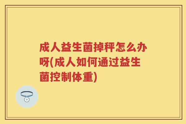 成人益生菌掉秤怎么办呀(成人如何通过益生菌控制体重) 成人益生菌掉秤怎么办呀(成人如何通过益生菌控制体重)