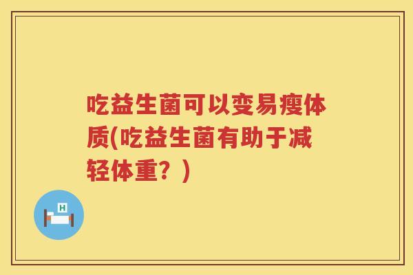 吃益生菌可以变易瘦体质(吃益生菌有助于减轻体重?) 吃益生菌可以变易瘦体质(吃益生菌有助于减轻体重?)