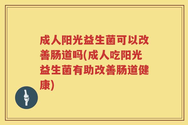 成人阳光益生菌可以改善肠道吗(成人吃阳光益生菌有助改善肠道健康) 成人阳光益生菌可以改善肠道吗(成人吃阳光益生菌有助改善肠道健康)