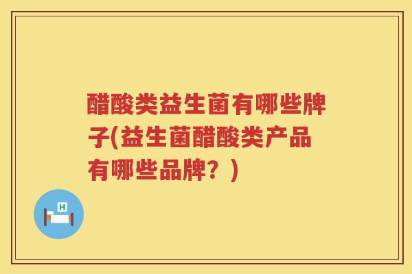 醋酸类益生菌有哪些牌子(益生菌醋酸类产品有哪些品牌?) 醋酸类益生菌有哪些牌子(益生菌醋酸类产品有哪些品牌?)