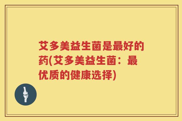 艾多美益生菌是好的药(艾多美益生菌:优质的健康选择) 艾多美益生菌是好的药(艾多美益生菌:优质的健康选择)