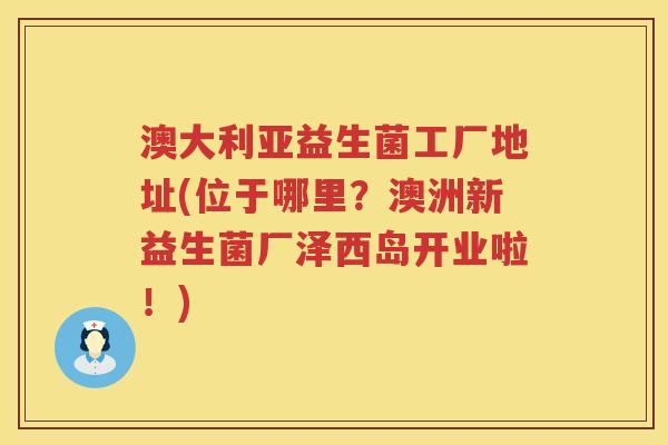 澳大利亚益生菌工厂地址(位于哪里？澳洲新益生菌厂泽西岛开业啦！)