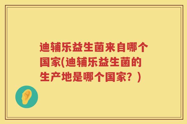迪辅乐益生菌来自哪个国家(迪辅乐益生菌的生产地是哪个国家?) 迪辅乐益生菌来自哪个国家(迪辅乐益生菌的生产地是哪个国家?)