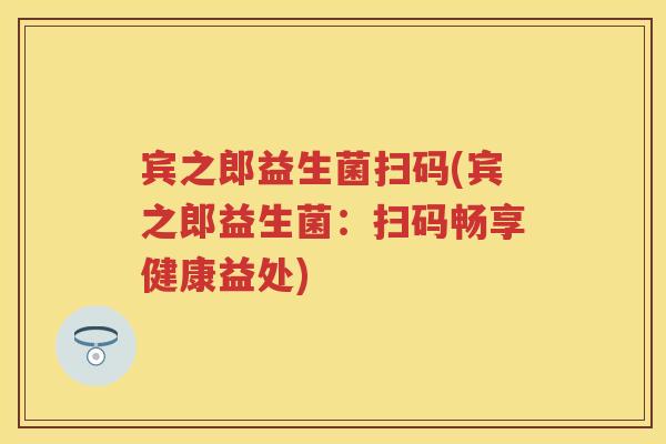 宾之郎益生菌扫码(宾之郎益生菌:扫码畅享健康益处) 宾之郎益生菌扫码(宾之郎益生菌:扫码畅享健康益处)