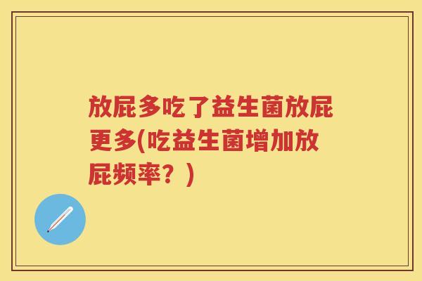 放屁多吃了益生菌放屁更多(吃益生菌增加放屁频率?) 放屁多吃了益生菌放屁更多(吃益生菌增加放屁频率?)