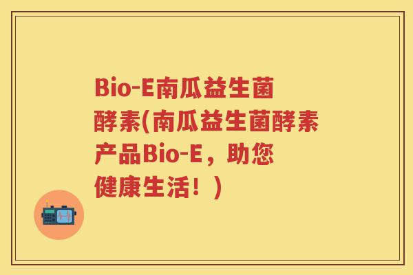 Bio-E南瓜益生菌酵素(南瓜益生菌酵素产品Bio-E,助您健康生活!) Bio-E南瓜益生菌酵素(南瓜益生菌酵素产品Bio-E,助您健康生活!)