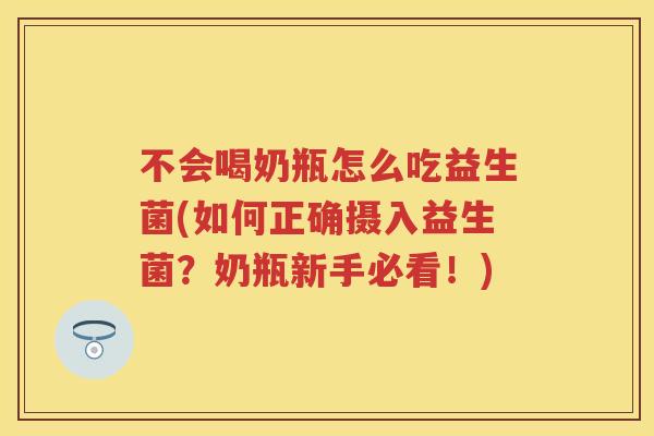 不会喝奶瓶怎么吃益生菌(如何正确摄入益生菌？奶瓶新手必看！)
