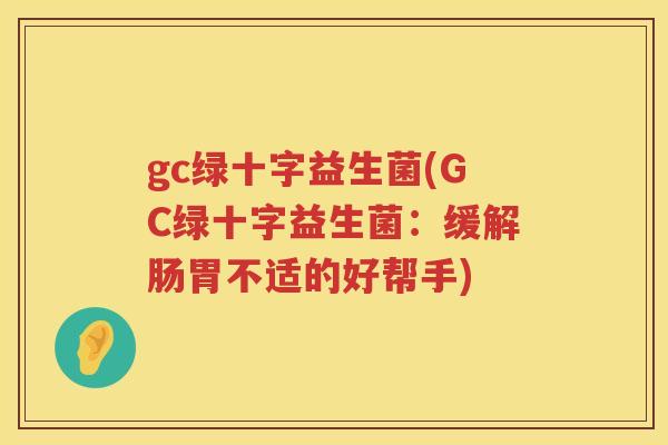 gc绿十字益生菌(GC绿十字益生菌:缓解肠胃不适的好帮手) gc绿十字益生菌(GC绿十字益生菌:缓解肠胃不适的好帮手)