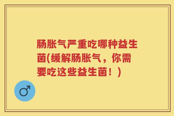 肠严重吃哪种益生菌(缓解肠,你需要吃这些益生菌!) 肠严重吃哪种益生菌(缓解肠,你需要吃这些益生菌!)
