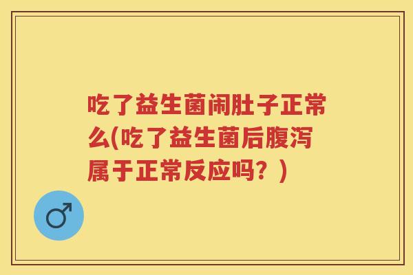吃了益生菌闹肚子正常么(吃了益生菌后属于正常反应吗?) 吃了益生菌闹肚子正常么(吃了益生菌后属于正常反应吗?)