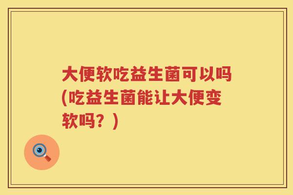 大便软吃益生菌可以吗(吃益生菌能让大便变软吗?) 大便软吃益生菌可以吗(吃益生菌能让大便变软吗?)