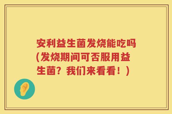 安利益生菌发烧能吃吗(发烧期间可否服用益生菌?我们来看看!) 安利益生菌发烧能吃吗(发烧期间可否服用益生菌?我们来看看!)