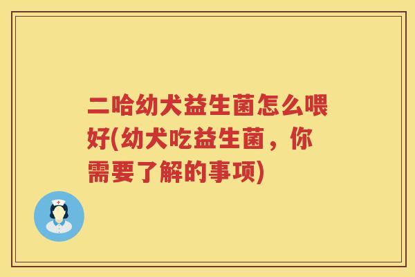 二哈幼犬益生菌怎么喂好(幼犬吃益生菌,你需要了解的事项) 二哈幼犬益生菌怎么喂好(幼犬吃益生菌,你需要了解的事项)