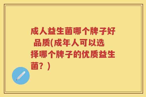 成人益生菌哪个牌子好 品质(成年人可以选择哪个牌子的优质益生菌？)