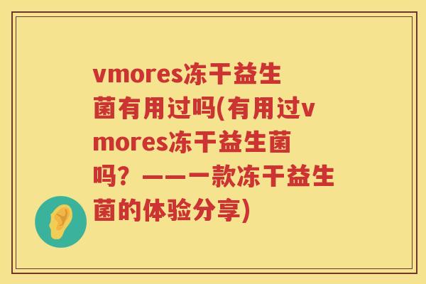 vmores冻干益生菌有用过吗(有用过vmores冻干益生菌吗?——一款冻干益生菌的体验分享) vmores冻干益生菌有用过吗(有用过vmores冻干益生菌吗?——一款冻干益生菌的体验分享)