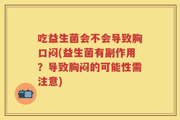 吃益生菌会不会导致胸口闷(益生菌有副作用?导致胸闷的可能性需注意) 吃益生菌会不会导致胸口闷(益生菌有副作用?导致胸闷的可能性需注意)