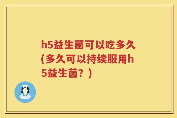 h5益生菌可以吃多久(多久可以持续服用h5益生菌?) h5益生菌可以吃多久(多久可以持续服用h5益生菌?)